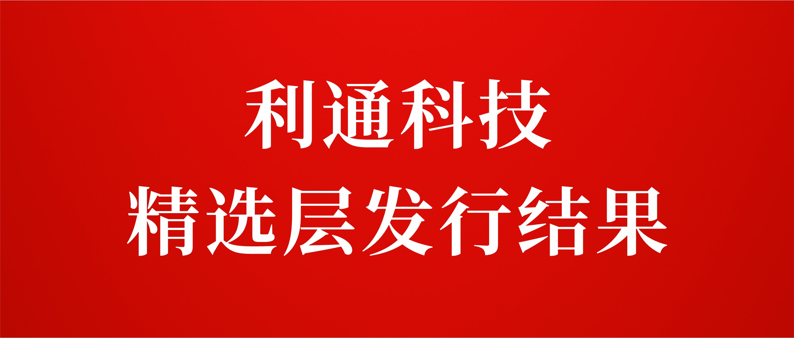 利通科技精選層發(fā)行結果：網(wǎng)上凍結資金16億元 有效申購倍數17.26倍